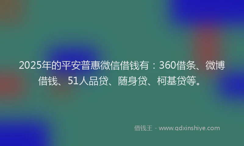2025年的平安普惠微信借钱有：360借条、微博借钱、51人品贷、随身贷、柯基贷等。
