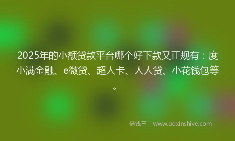 2025年的小额贷款平台哪个好下款又正规有：度小满金融、e微贷、超人卡、人人贷、小花钱包等。