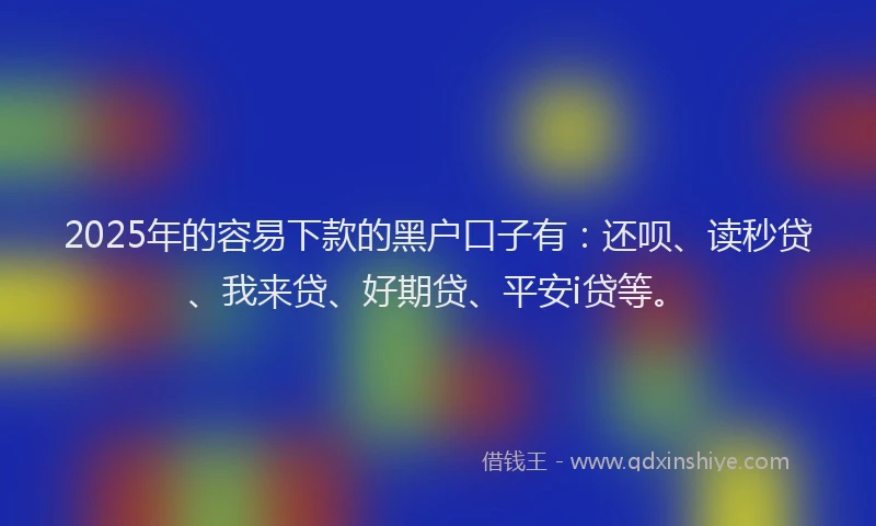 2025年的容易下款的黑户口子有：还呗、读秒贷、我来贷、好期贷、平安i贷等。