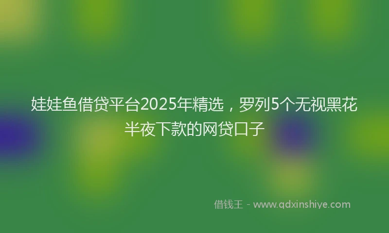娃娃鱼借贷平台2025年精选，罗列5个无视黑花半夜下款的网贷口子