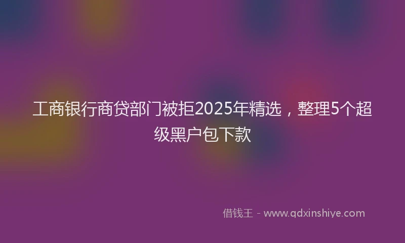 工商银行商贷部门被拒2025年精选，整理5个超级黑户包下款
