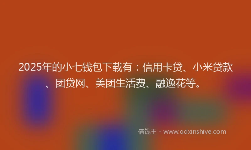 2025年的小七钱包下载有：信用卡贷、小米贷款、团贷网、美团生活费、融逸花等。