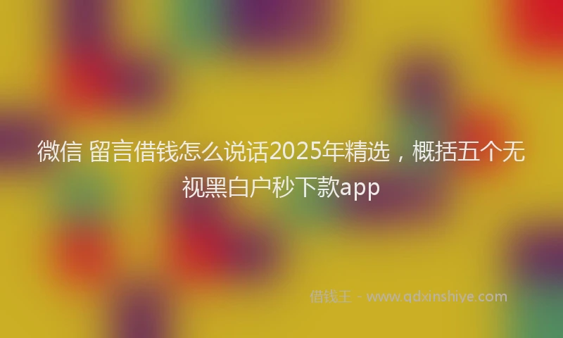 微信 留言借钱怎么说话2025年精选，概括五个无视黑白户秒下款app