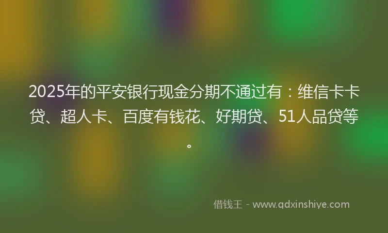 2025年的平安银行现金分期不通过有：维信卡卡贷、超人卡、百度有钱花、好期贷、51人品贷等。