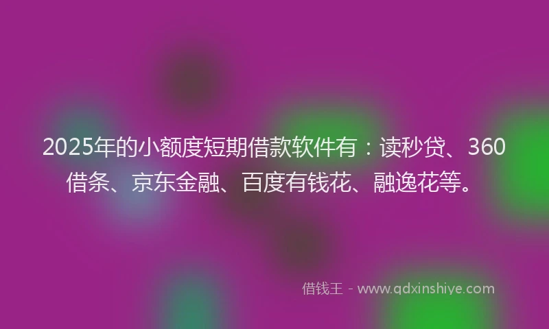 2025年的小额度短期借款软件有：读秒贷、360借条、京东金融、百度有钱花、融逸花等。