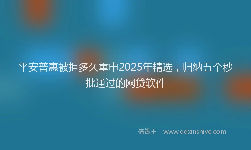平安普惠被拒多久重申2025年精选，归纳五个秒批通过的网贷软件