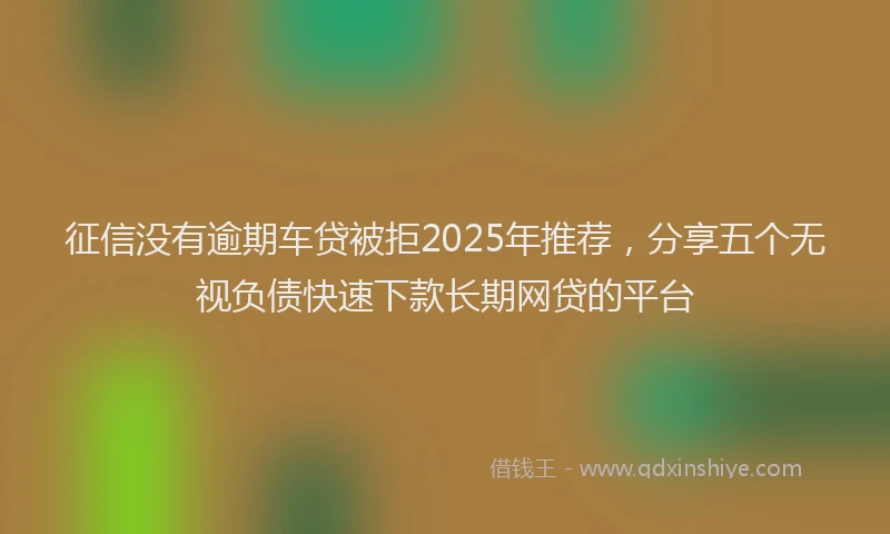征信没有逾期车贷被拒2025年推荐，分享五个无视负债快速下款长期网贷的平台