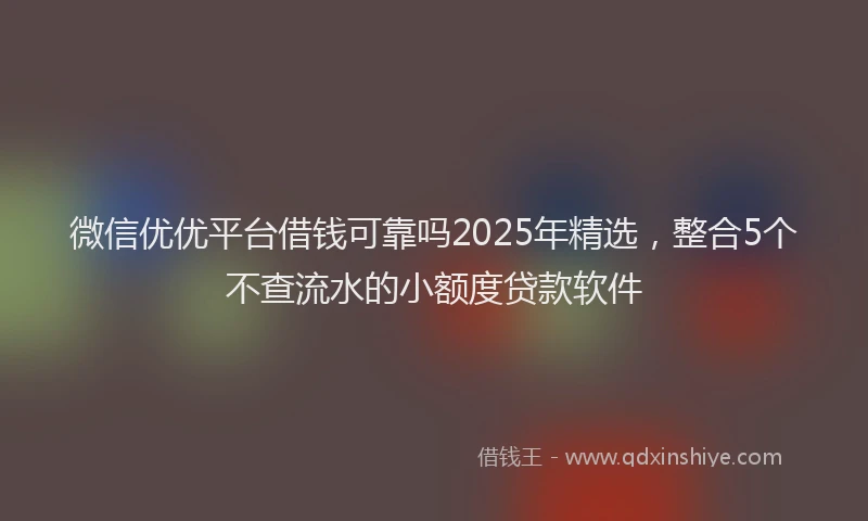 微信优优平台借钱可靠吗2025年精选，整合5个不查流水的小额度贷款软件