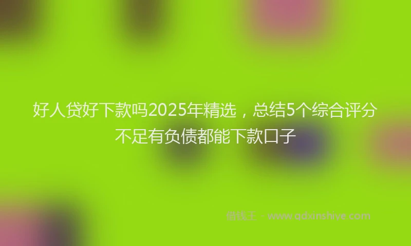 好人贷好下款吗2025年精选，总结5个综合评分不足有负债都能下款口子