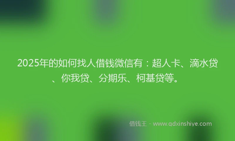 2025年的如何找人借钱微信有：超人卡、滴水贷、你我贷、分期乐、柯基贷等。