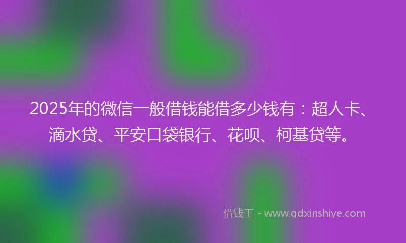 2025年的微信一般借钱能借多少钱有：超人卡、滴水贷、平安口袋银行、花呗、柯基贷等。