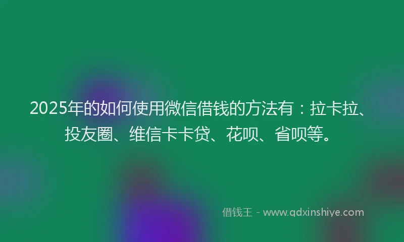 2025年的如何使用微信借钱的方法有：拉卡拉、投友圈、维信卡卡贷、花呗、省呗等。