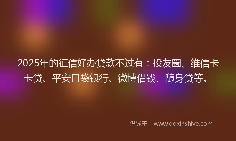 2025年的征信好办贷款不过有：投友圈、维信卡卡贷、平安口袋银行、微博借钱、随身贷等。