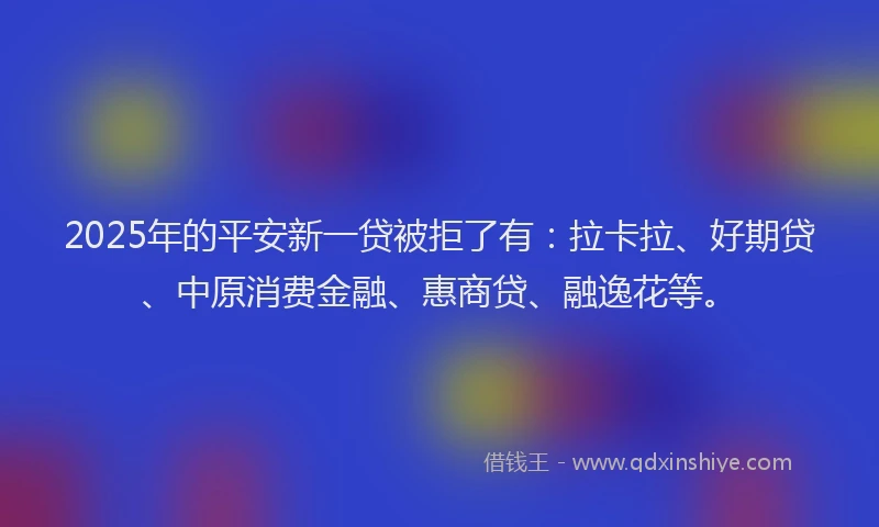 2025年的平安新一贷被拒了有：拉卡拉、好期贷、中原消费金融、惠商贷、融逸花等。
