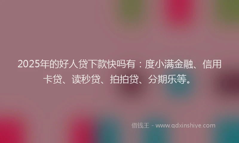 2025年的好人贷下款快吗有：度小满金融、信用卡贷、读秒贷、拍拍贷、分期乐等。