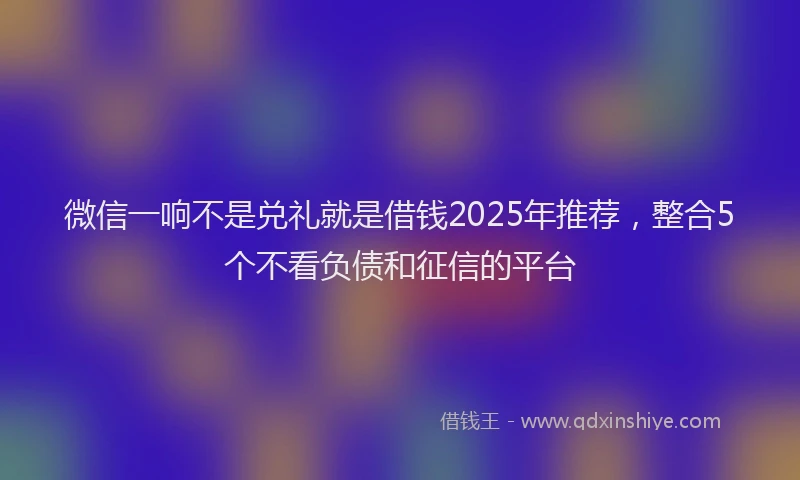 微信一响不是兑礼就是借钱2025年推荐，整合5个不看负债和征信的平台