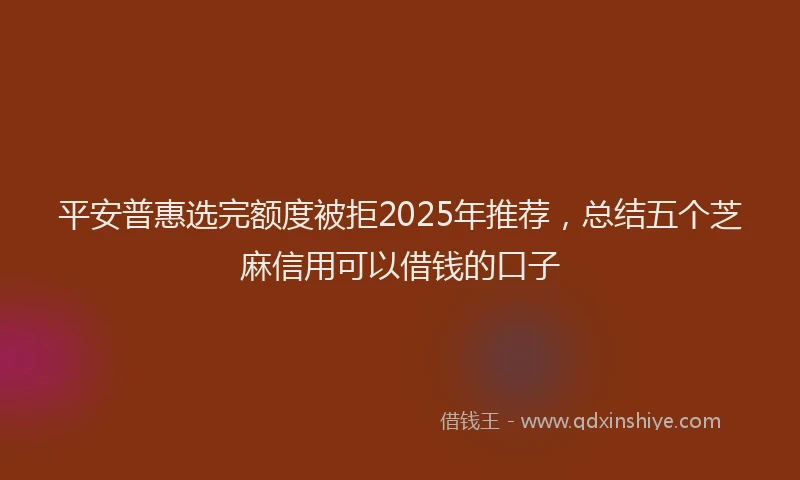平安普惠选完额度被拒2025年推荐，总结五个芝麻信用可以借钱的口子
