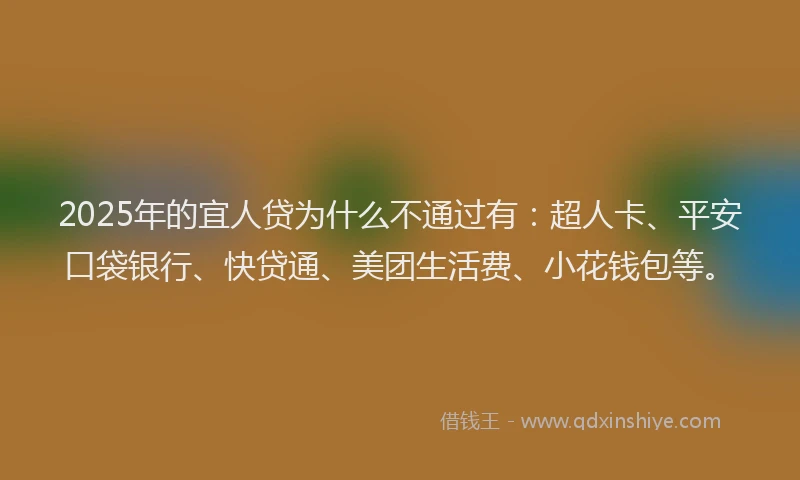 2025年的宜人贷为什么不通过有：超人卡、平安口袋银行、快贷通、美团生活费、小花钱包等。