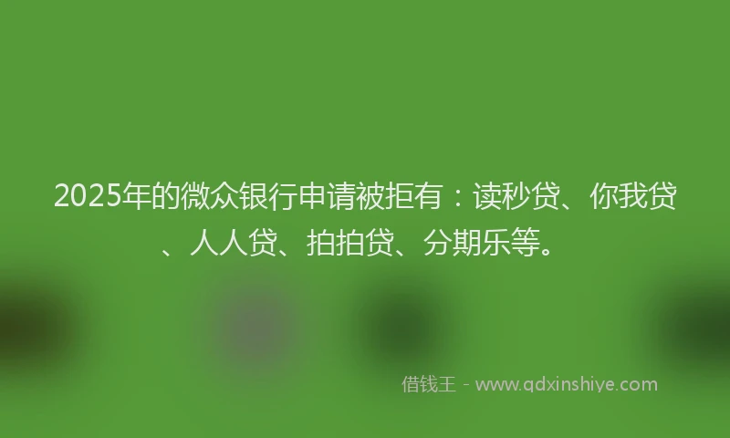 2025年的微众银行申请被拒有：读秒贷、你我贷、人人贷、拍拍贷、分期乐等。