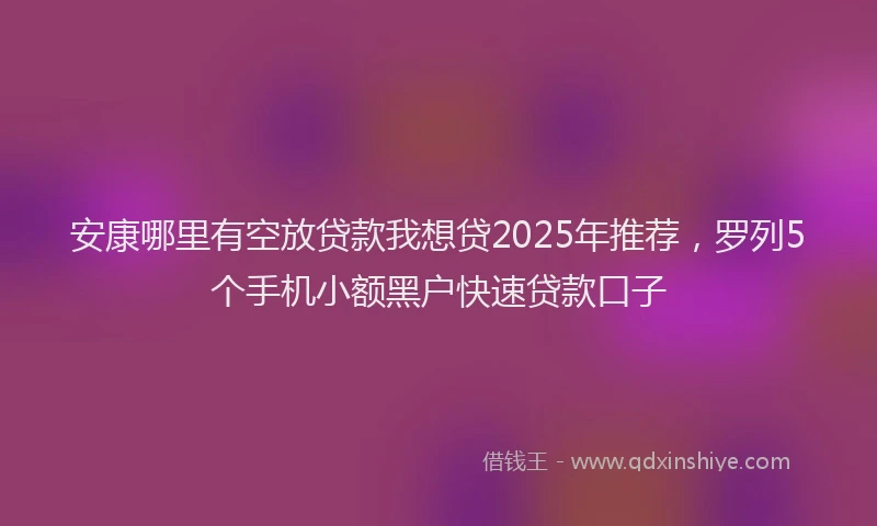 安康哪里有空放贷款我想贷2025年推荐，罗列5个手机小额黑户快速贷款口子