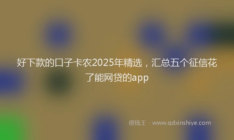好下款的口子卡农2025年精选，汇总五个征信花了能网贷的app