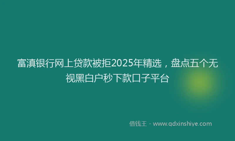 富滇银行网上贷款被拒2025年精选，盘点五个无视黑白户秒下款口子平台