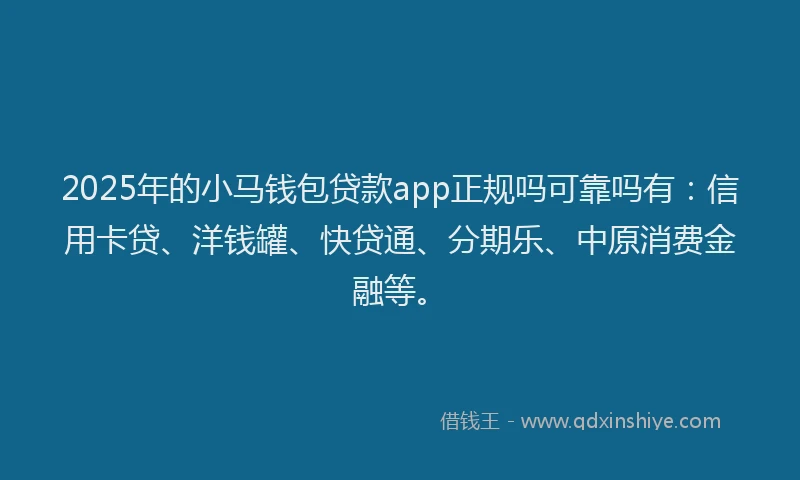 2025年的小马钱包贷款app正规吗可靠吗有：信用卡贷、洋钱罐、快贷通、分期乐、中原消费金融等。