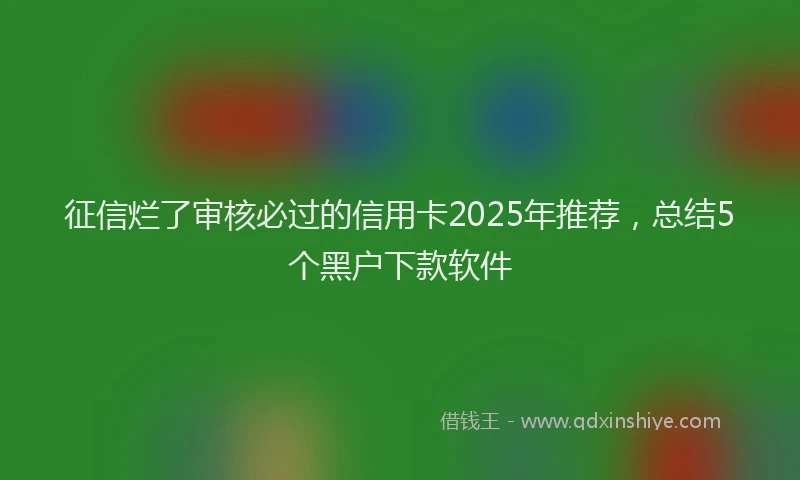 征信烂了审核必过的信用卡2025年推荐，总结5个黑户下款软件