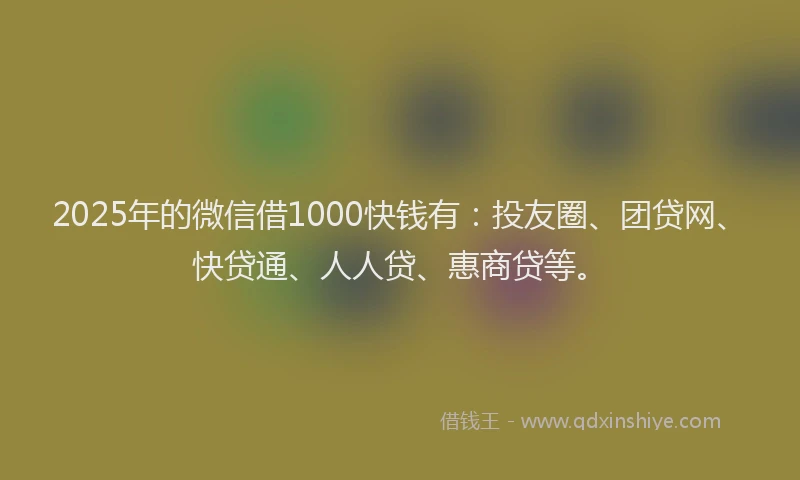 2025年的微信借1000快钱有：投友圈、团贷网、快贷通、人人贷、惠商贷等。