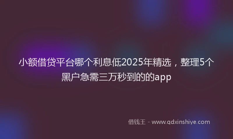 小额借贷平台哪个利息低2025年精选，整理5个黑户急需三万秒到的的app