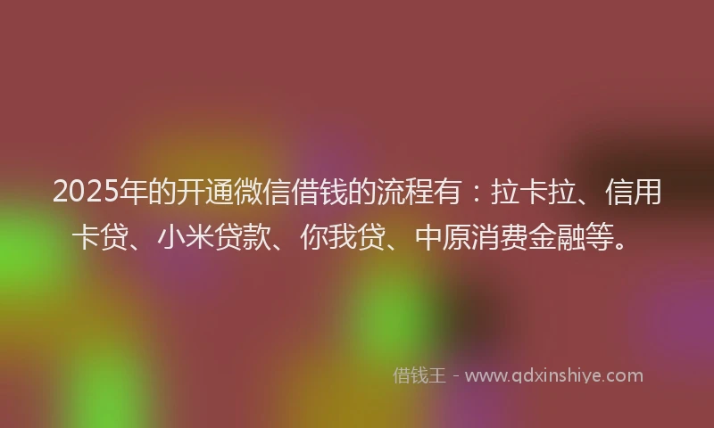 2025年的开通微信借钱的流程有：拉卡拉、信用卡贷、小米贷款、你我贷、中原消费金融等。