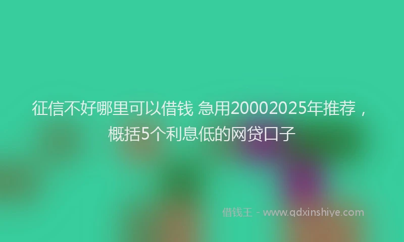 征信不好哪里可以借钱 急用20002025年推荐，概括5个利息低的网贷口子