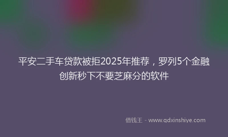 平安二手车贷款被拒2025年推荐，罗列5个金融创新秒下不要芝麻分的软件