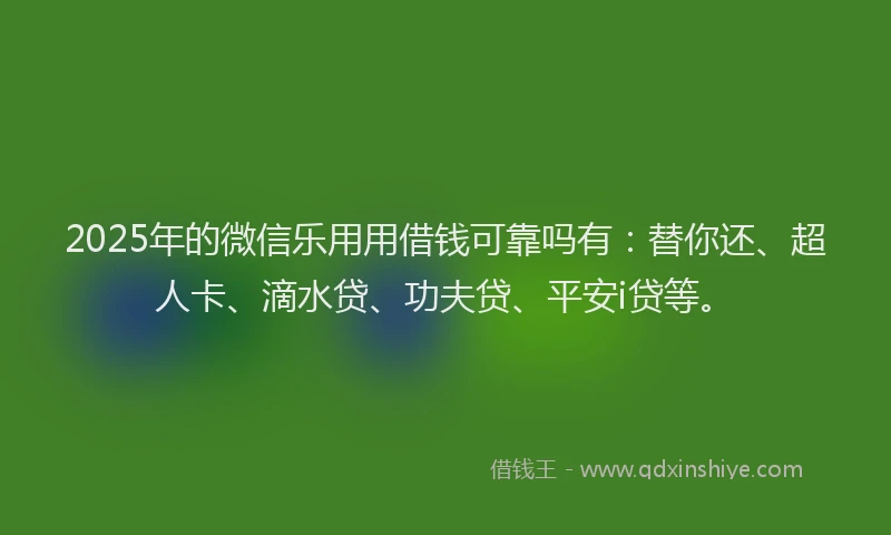 2025年的微信乐用用借钱可靠吗有：替你还、超人卡、滴水贷、功夫贷、平安i贷等。