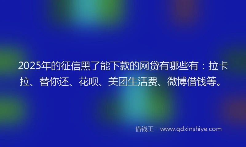 2025年的征信黑了能下款的网贷有哪些有：拉卡拉、替你还、花呗、美团生活费、微博借钱等。