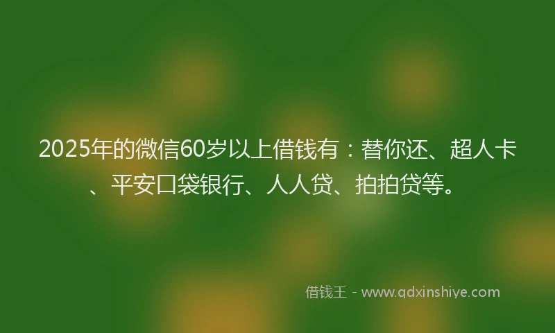 2025年的微信60岁以上借钱有：替你还、超人卡、平安口袋银行、人人贷、拍拍贷等。