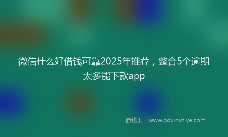 微信什么好借钱可靠2025年推荐，整合5个逾期太多能下款app