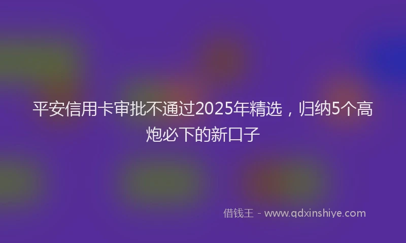 平安信用卡审批不通过2025年精选，归纳5个高炮必下的新口子