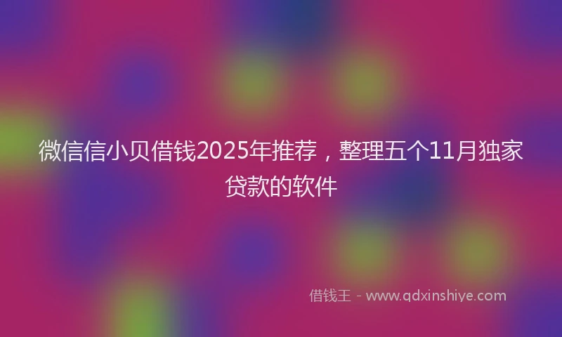 微信信小贝借钱2025年推荐，整理五个11月独家贷款的软件