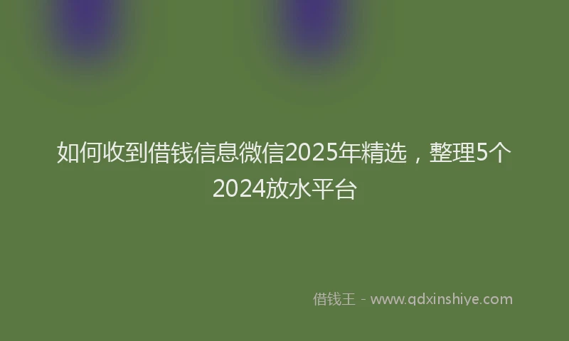 如何收到借钱信息微信2025年精选，整理5个2024放水平台