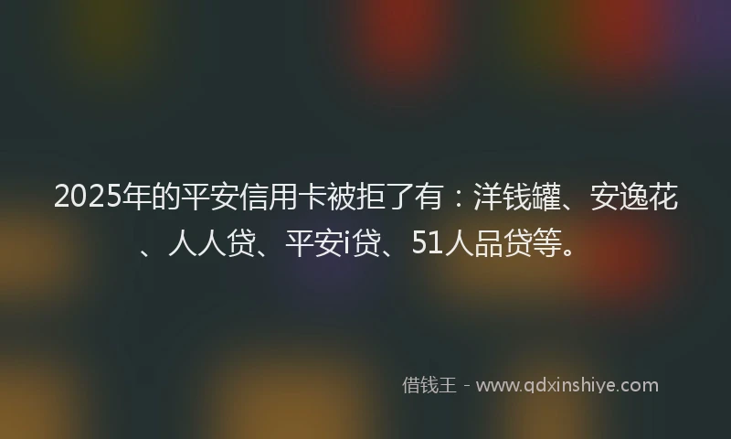 2025年的平安信用卡被拒了有：洋钱罐、安逸花、人人贷、平安i贷、51人品贷等。