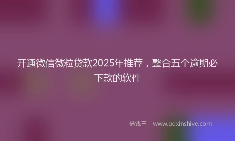 开通微信微粒贷款2025年推荐，整合五个逾期必下款的软件