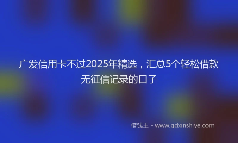广发信用卡不过2025年精选，汇总5个轻松借款无征信记录的口子