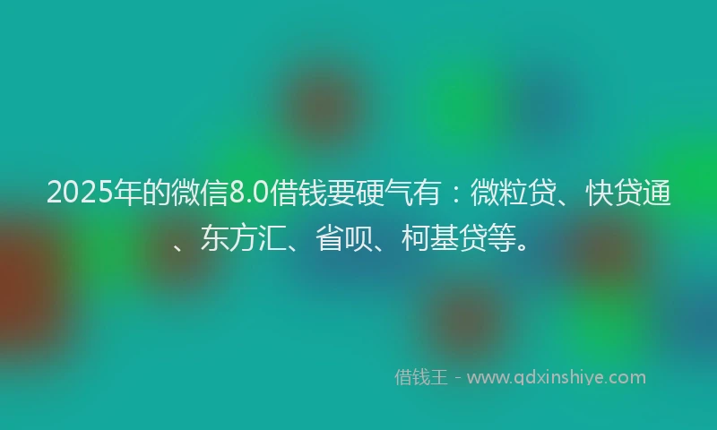 2025年的微信8.0借钱要硬气有：微粒贷、快贷通、东方汇、省呗、柯基贷等。