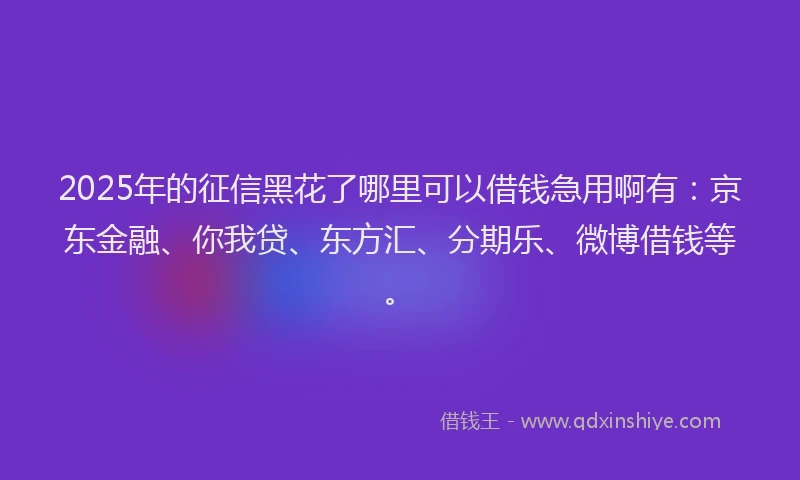 2025年的征信黑花了哪里可以借钱急用啊有：京东金融、你我贷、东方汇、分期乐、微博借钱等。