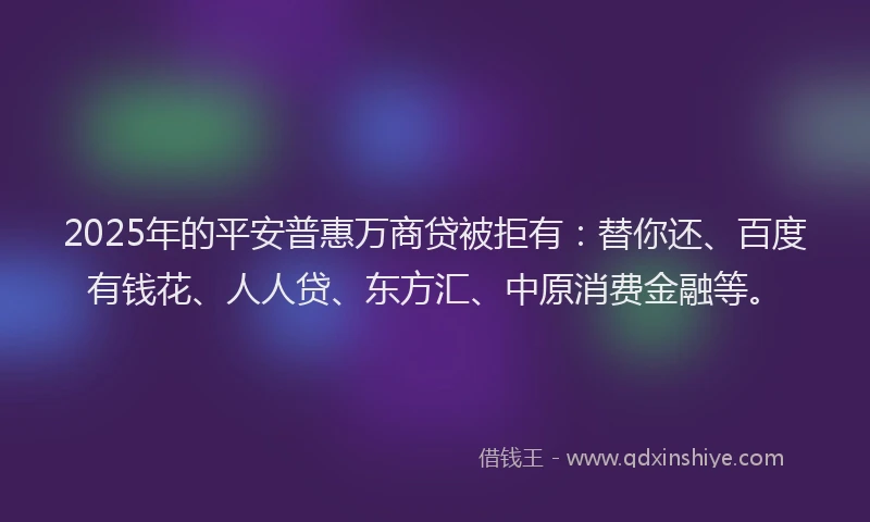 2025年的平安普惠万商贷被拒有：替你还、百度有钱花、人人贷、东方汇、中原消费金融等。
