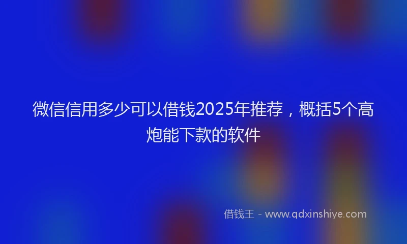 微信信用多少可以借钱2025年推荐，概括5个高炮能下款的软件
