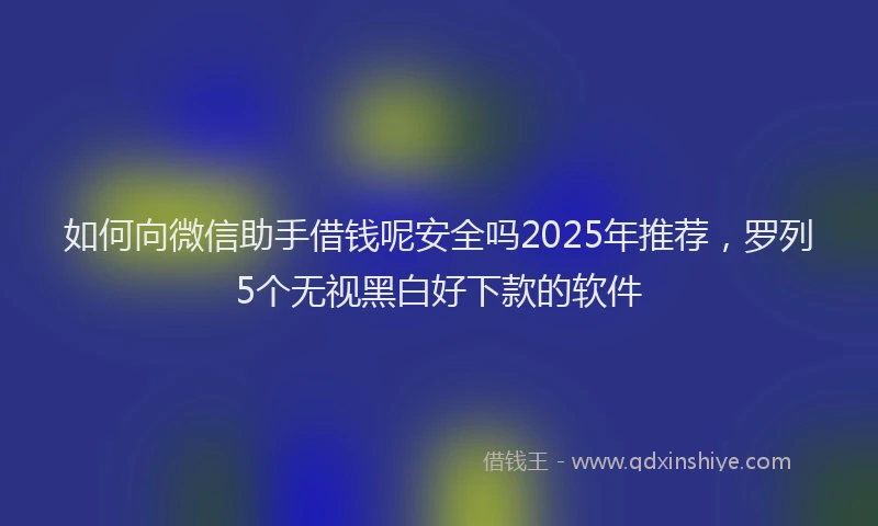 如何向微信助手借钱呢安全吗2025年推荐，罗列5个无视黑白好下款的软件