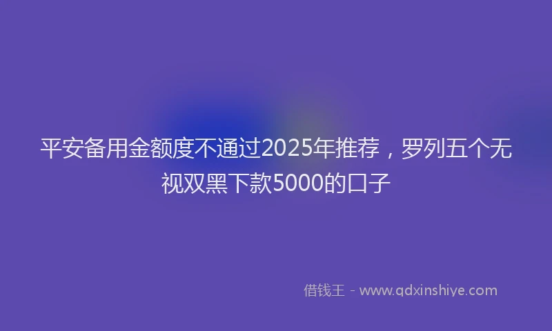 平安备用金额度不通过2025年推荐，罗列五个无视双黑下款5000的口子