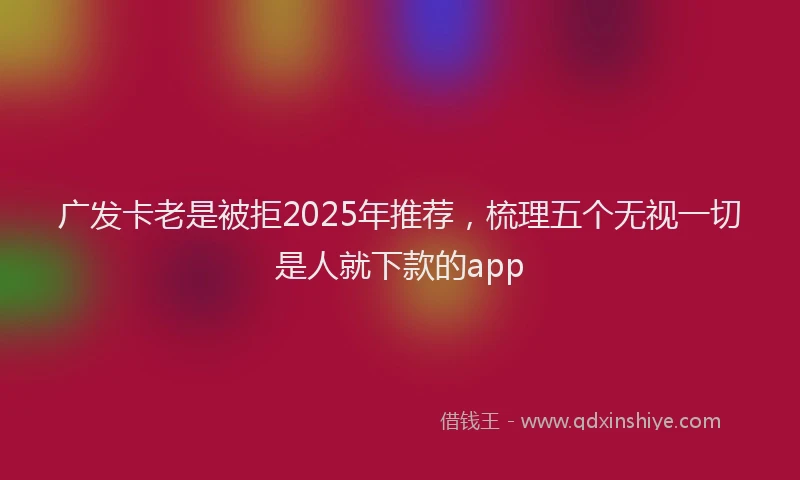 广发卡老是被拒2025年推荐，梳理五个无视一切是人就下款的app